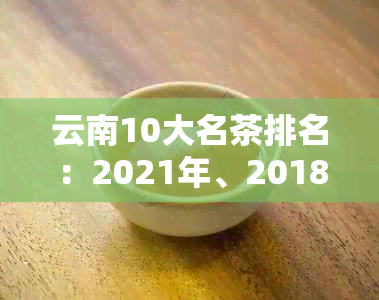 云南10大名茶排名：2021年、2018年、2019年云南十大名茶最新榜单