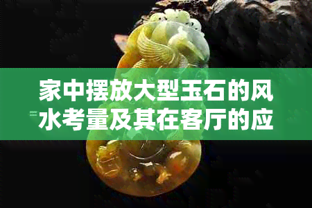 家中摆放大型玉石的风水考量及其在客厅的应用分析