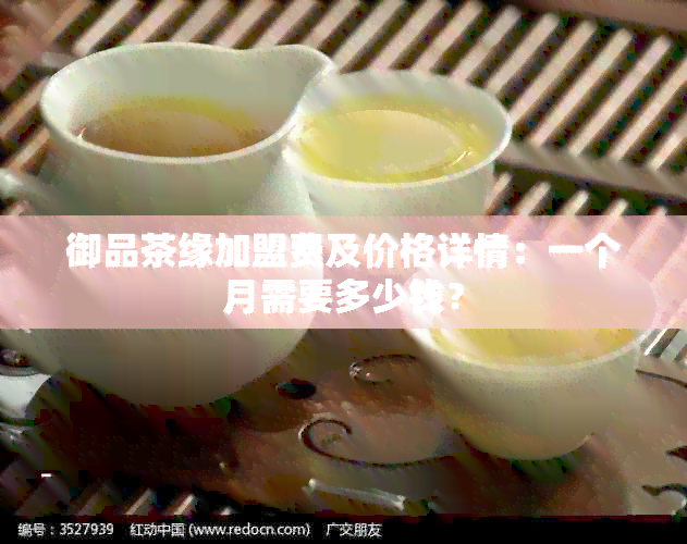 御品茶缘加盟费及价格详情：一个月需要多少钱？