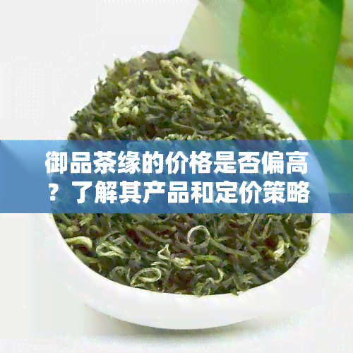 御品茶缘的价格是否偏高？了解其产品和定价策略的全方位分析