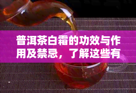 普洱茶白霜的功效与作用及禁忌，了解这些有助于更好地选择。