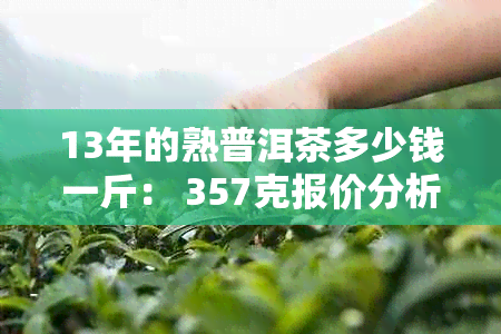 13年的熟普洱茶多少钱一斤： 357克报价分析