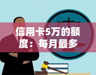 信用卡5万的额度：每月最多刷5万？更高可提现多少？存十万可刷十万吗？