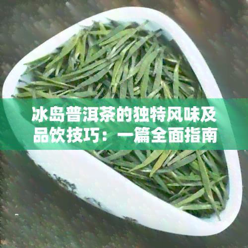 冰岛普洱茶的独特风味及品饮技巧：一篇全面指南