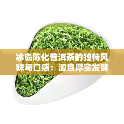 冰岛陈化普洱茶的独特风味与口感：源自厚实发酵过程，显著特点令人体验愉悦