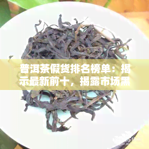 普洱茶假货排名榜单：揭示最新前十，揭露市场黑幕