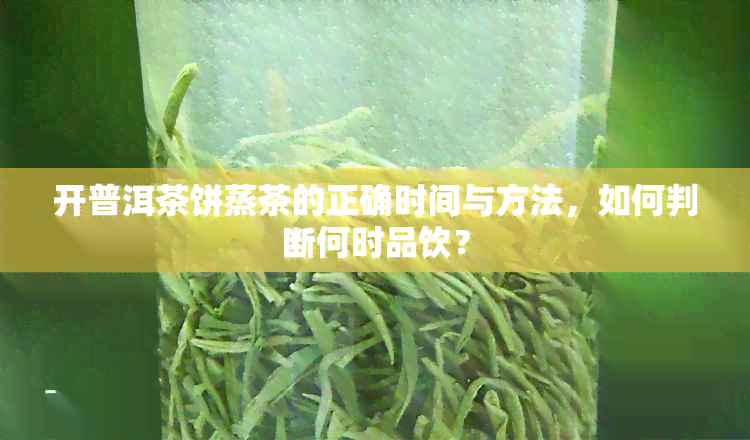 开普洱茶饼蒸茶的正确时间与方法，如何判断何时品饮？