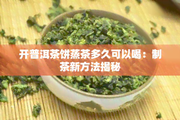 开普洱茶饼蒸茶多久可以喝：制茶新方法揭秘