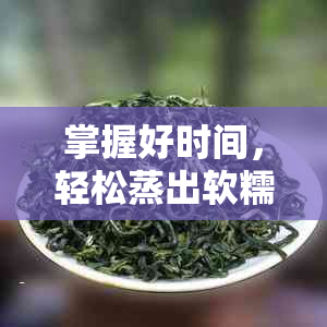 掌握好时间，轻松蒸出软糯普洱茶饼：你需要了解的蒸茶技巧