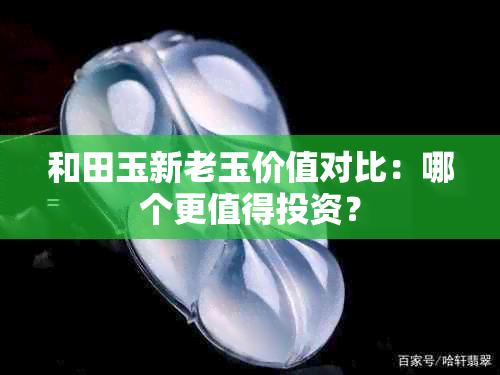 和田玉新老玉价值对比：哪个更值得投资？