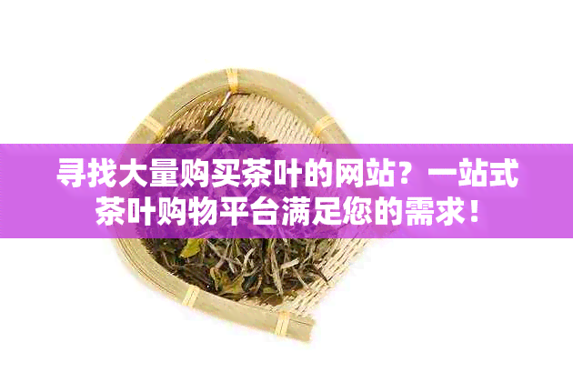 寻找大量购买茶叶的网站？一站式茶叶购物平台满足您的需求！