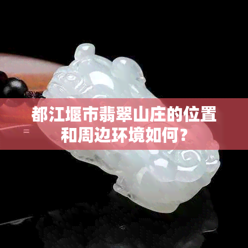 都江堰市翡翠山庄的位置和周边环境如何？