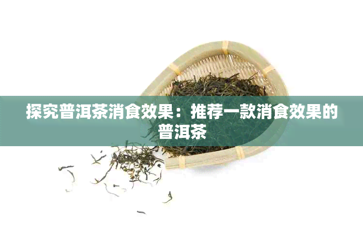 探究普洱茶消食效果：推荐一款消食效果的普洱茶