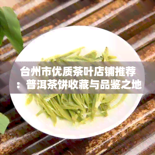 台州市优质茶叶店铺推荐：普洱茶饼收藏与品鉴之地