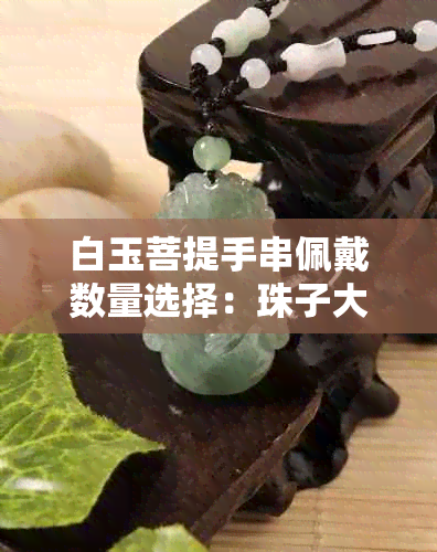 白玉菩提手串佩戴数量选择：珠子大小与意义全面解析