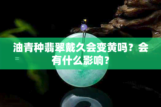 油青种翡翠戴久会变黄吗？会有什么影响？