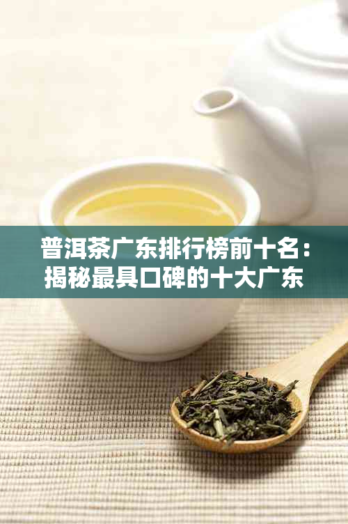 普洱茶广东排行榜前十名：揭秘更具口碑的十大广东普洱茶