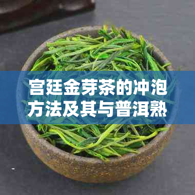 宫廷金芽茶的冲泡方法及其与普洱熟茶的区别解析