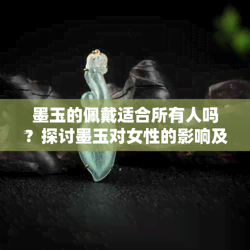 墨玉的佩戴适合所有人吗？探讨墨玉对女性的影响及适用人群