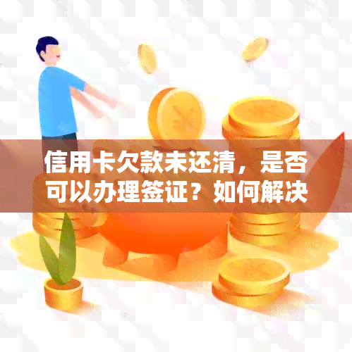 信用卡欠款未还清，是否可以办理签证？如何解决这个问题？