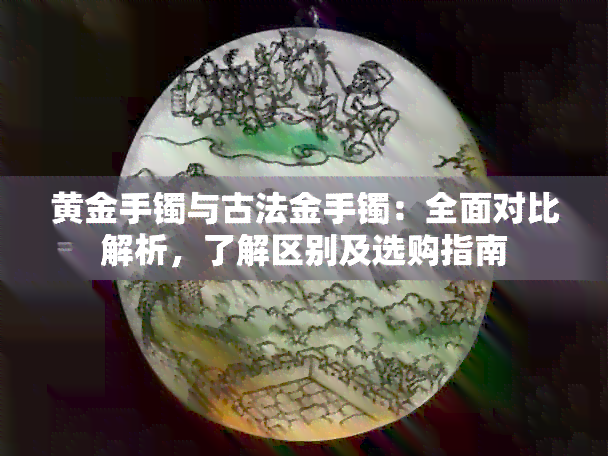 黄金手镯与古法金手镯：全面对比解析，了解区别及选购指南