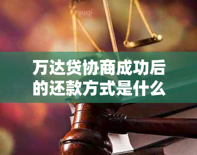 万达贷协商成功后的还款方式是什么：本息一起还还是只还本金？