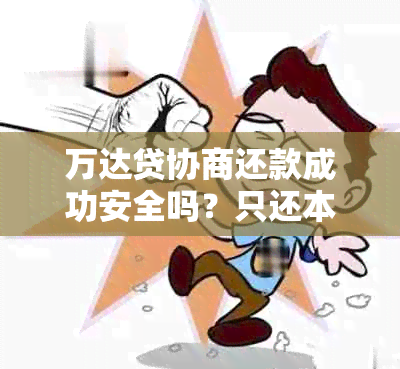 万达贷协商还款成功安全吗？只还本金是真的吗？能否协商还款期限？