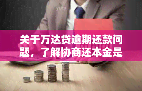 关于万达贷逾期还款问题，了解协商还本金是否真实有效？