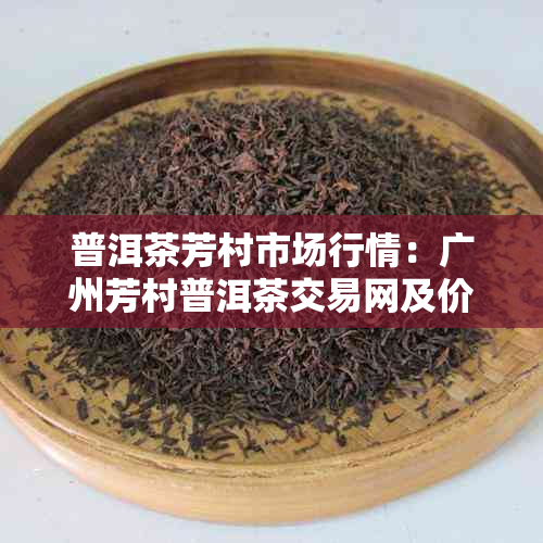 普洱茶芳村市场行情：广州芳村普洱茶交易网及价格行情分析
