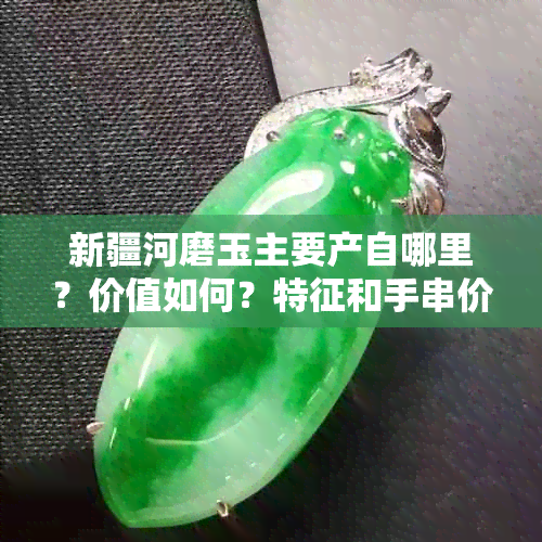 新疆河磨玉主要产自哪里？价值如何？特征和手串价格又是多少？