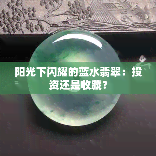 阳光下闪耀的蓝水翡翠：投资还是收藏？