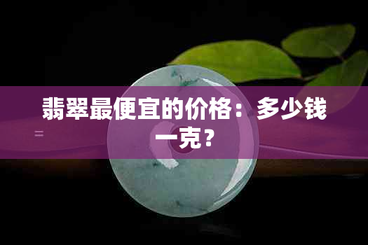 翡翠更便宜的价格：多少钱一克？