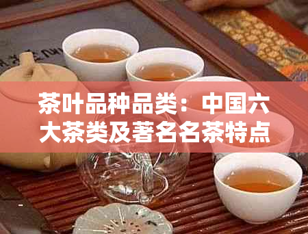 茶叶品种品类：中国六大茶类及著名名茶特点与加工工艺