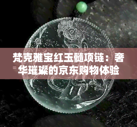 梵克雅宝红玉髓项链：奢华璀璨的京东购物体验