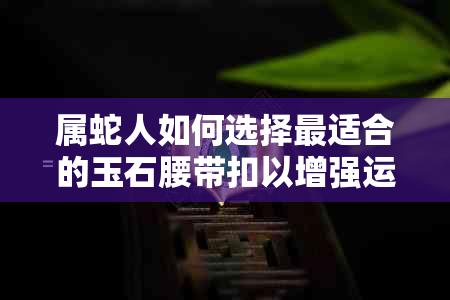 属蛇人如何选择最适合的玉石腰带扣以增强运势？