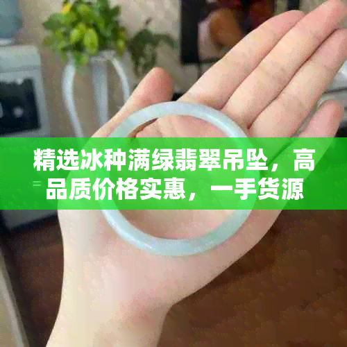 精选冰种满绿翡翠吊坠，高品质价格实惠，一手货源阿里批发促销