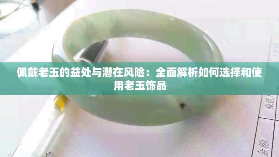 佩戴老玉的益处与潜在风险：全面解析如何选择和使用老玉饰品