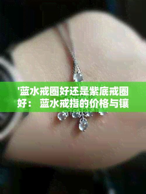 '蓝水戒圈好还是紫底戒圈好： 蓝水戒指的价格与镶嵌款式'