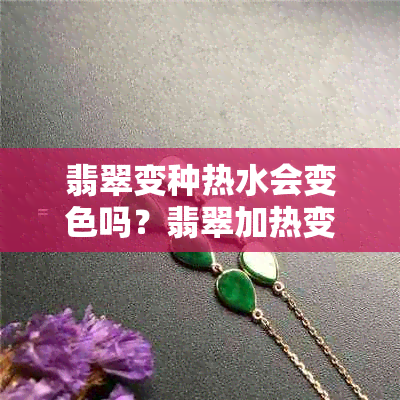 翡翠变种热水会变色吗？翡翠加热变色，翡翠遇到热水变白的原因是什么？