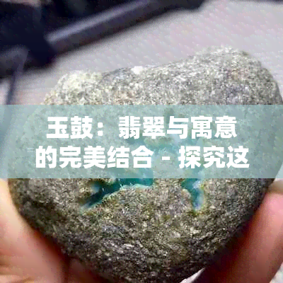 玉鼓：翡翠与寓意的完美结合 - 探究这种饰品背后的故事