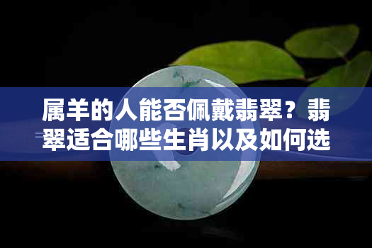 属羊的人能否佩戴翡翠？翡翠适合哪些生肖以及如何选择最适合自己的翡翠？