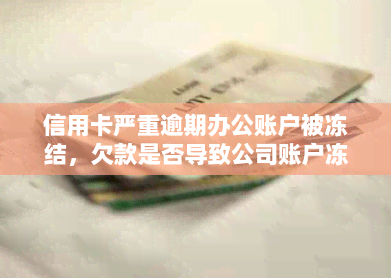 信用卡严重逾期办公账户被冻结，欠款是否导致公司账户冻结？如何解冻？