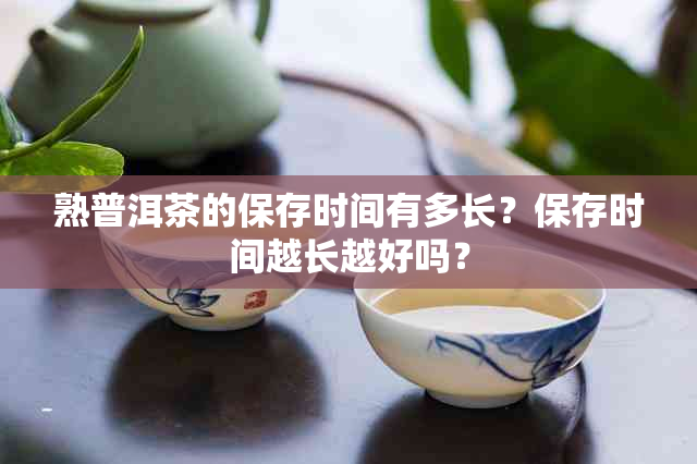 熟普洱茶的保存时间有多长？保存时间越长越好吗？