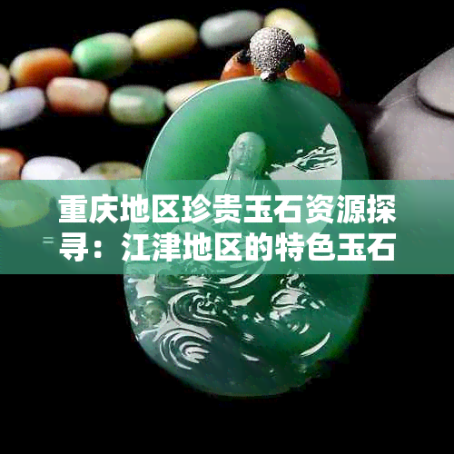 重庆地区珍贵玉石资源探寻：江津地区的特色玉石品种与收藏价值