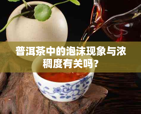 普洱茶中的泡沫现象与浓稠度有关吗？