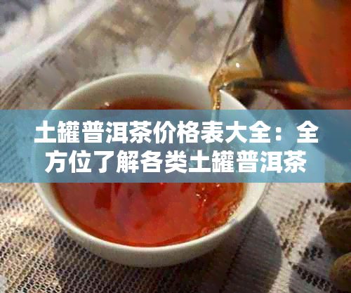 土罐普洱茶价格表大全：全方位了解各类土罐普洱茶的价格和品质。