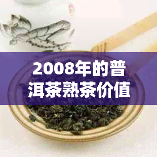 2008年的普洱茶熟茶价值与口感分析，是否适合饮用？