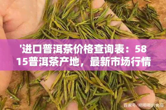 '进口普洱茶价格查询表：5815普洱茶产地，最新市场行情解析'