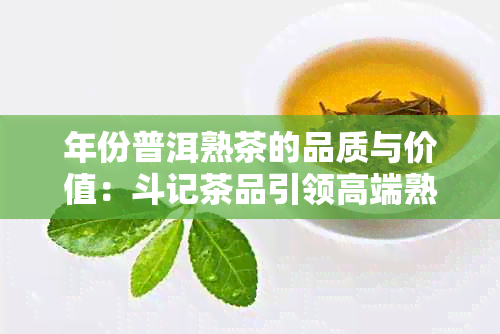 年份普洱熟茶的品质与价值：斗记茶品引领高端熟茶市场