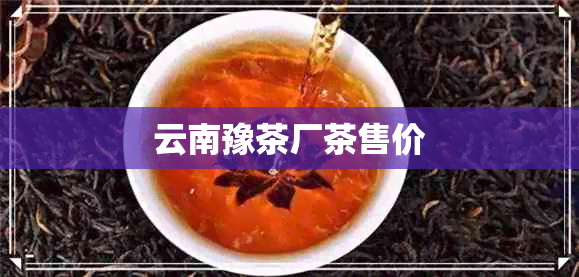 云南豫茶厂茶售价